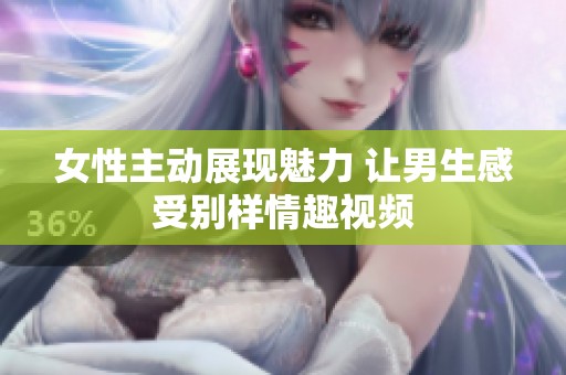 女性主动展现魅力 让男生感受别样情趣视频