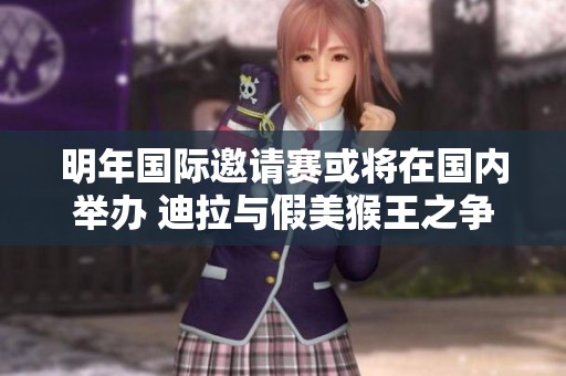 明年国际邀请赛或将在国内举办 迪拉与假美猴王之争引发热议