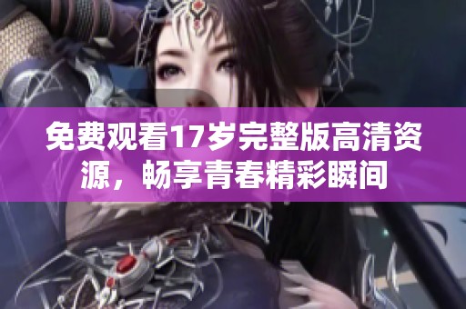 免费观看17岁完整版高清资源，畅享青春精彩瞬间