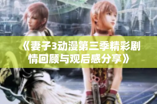 《妻子3动漫第三季精彩剧情回顾与观后感分享》