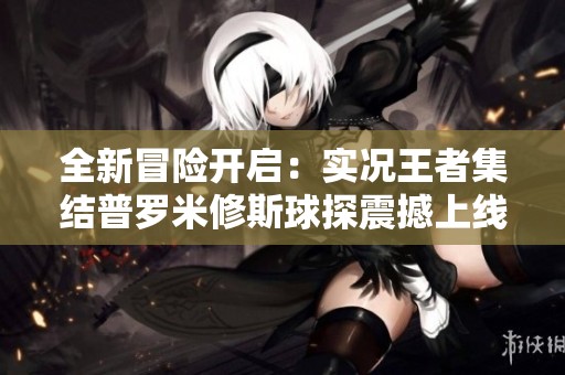 全新冒险开启：实况王者集结普罗米修斯球探震撼上线