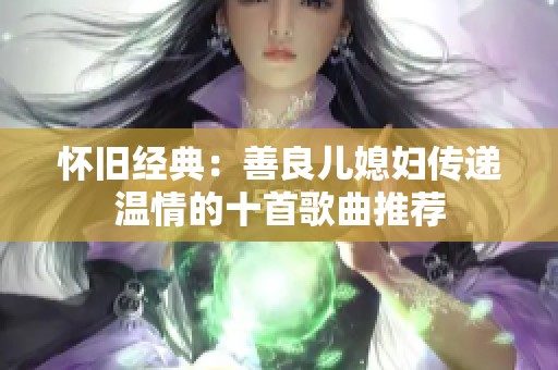 怀旧经典：善良儿媳妇传递温情的十首歌曲推荐
