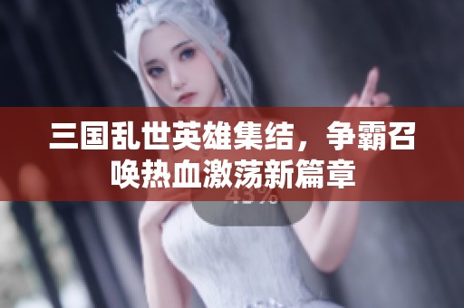 三国乱世英雄集结，争霸召唤热血激荡新篇章