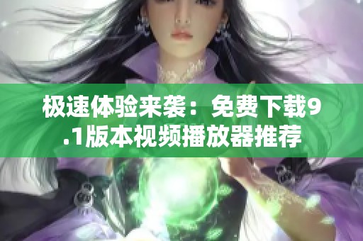 极速体验来袭：免费下载9.1版本视频播放器推荐