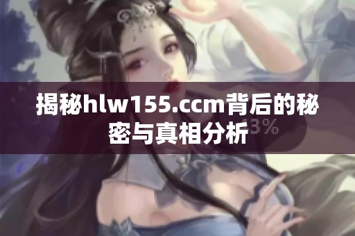 揭秘hlw155.ccm背后的秘密与真相分析