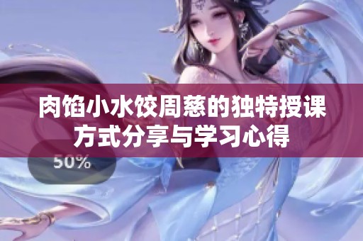 肉馅小水饺周慈的独特授课方式分享与学习心得