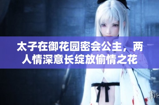 太子在御花园密会公主，两人情深意长绽放偷情之花