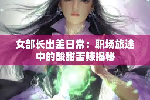 女部长出差日常：职场旅途中的酸甜苦辣揭秘