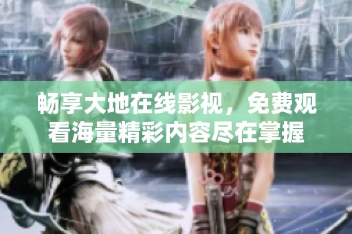 畅享大地在线影视，免费观看海量精彩内容尽在掌握