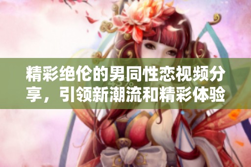 精彩绝伦的男同性恋视频分享，引领新潮流和精彩体验