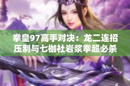 拳皇97高手对决：龙二连招压制与七枷社岩浆拳超必杀精彩对抗