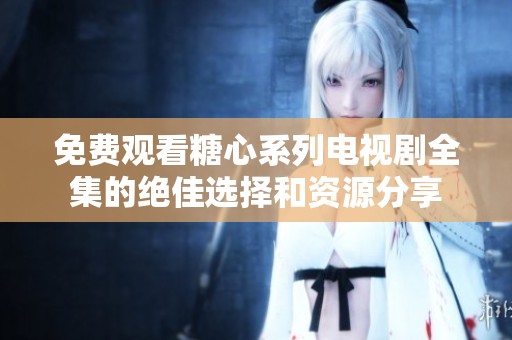 免费观看糖心系列电视剧全集的绝佳选择和资源分享