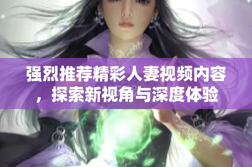 强烈推荐精彩人妻视频内容，探索新视角与深度体验