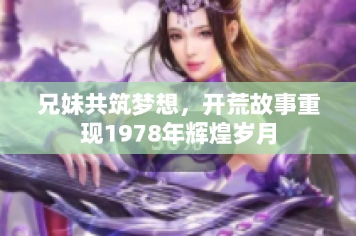 兄妹共筑梦想，开荒故事重现1978年辉煌岁月
