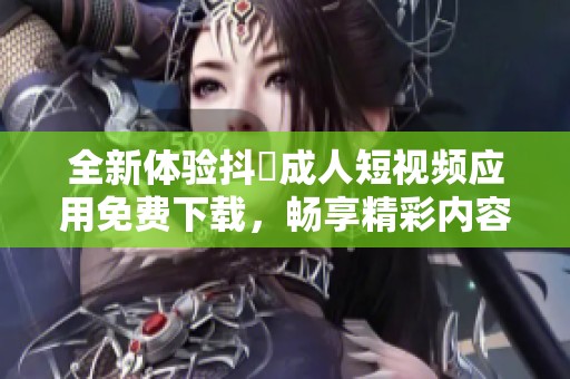 全新体验抖抈成人短视频应用免费下载，畅享精彩内容