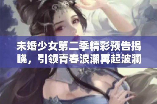 未婚少女第二季精彩预告揭晓，引领青春浪潮再起波澜