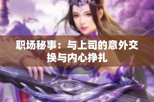 职场秘事：与上司的意外交换与内心挣扎
