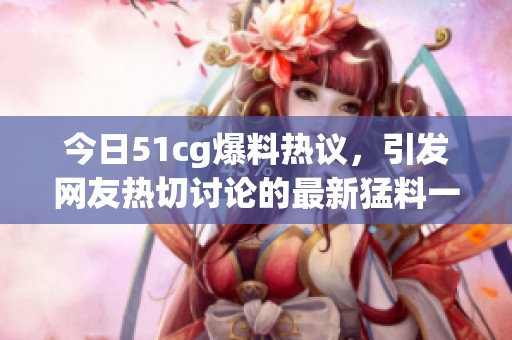 今日51cg爆料热议，引发网友热切讨论的最新猛料一览
