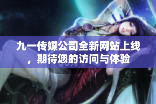 九一传媒公司全新网站上线，期待您的访问与体验