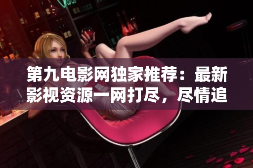 第九电影网独家推荐：最新影视资源一网打尽，尽情追剧！