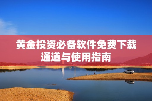 黄金投资必备软件免费下载通道与使用指南