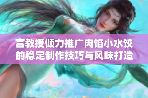 言教授倾力推广肉馅小水饺的稳定制作技巧与风味打造