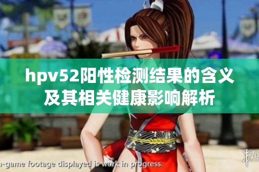 hpv52阳性检测结果的含义及其相关健康影响解析