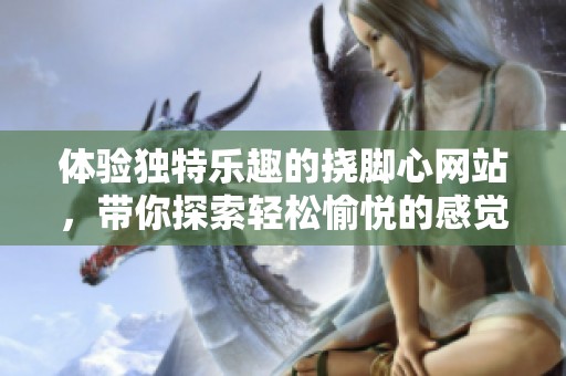 体验独特乐趣的挠脚心网站，带你探索轻松愉悦的感觉