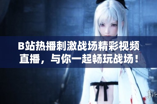 B站热播刺激战场精彩视频直播，与你一起畅玩战场！