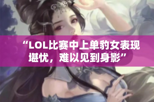 “LOL比赛中上单豹女表现堪忧，难以见到身影”