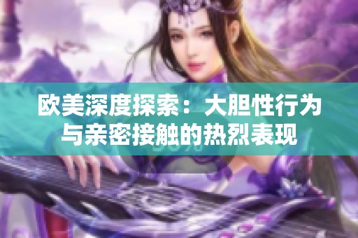 欧美深度探索：大胆性行为与亲密接触的热烈表现