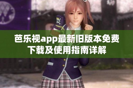 芭乐视app最新旧版本免费下载及使用指南详解