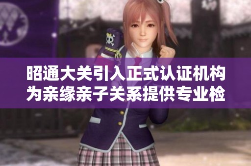 昭通大关引入正式认证机构为亲缘亲子关系提供专业检验服务
