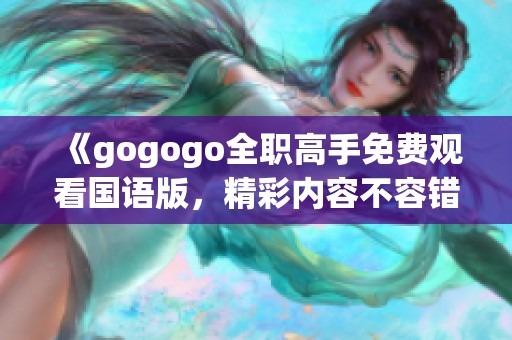 《gogogo全职高手免费观看国语版，精彩内容不容错过》