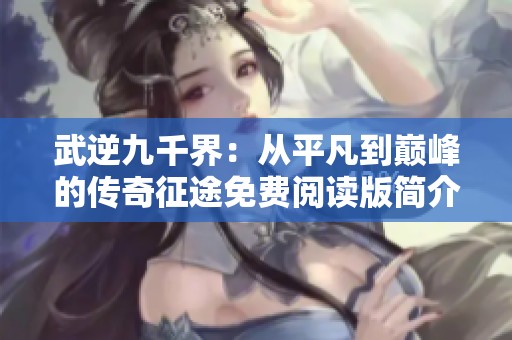 武逆九千界：从平凡到巅峰的传奇征途免费阅读版简介与最新章节解析