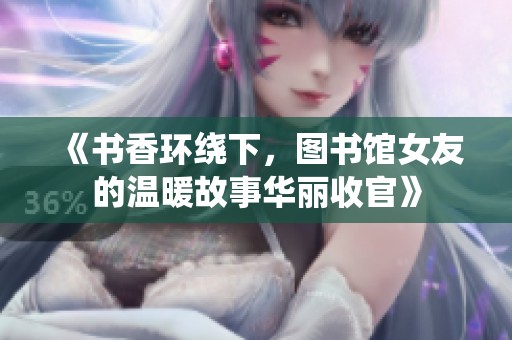 《书香环绕下，图书馆女友的温暖故事华丽收官》