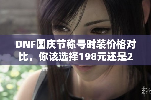 DNF国庆节称号时装价格对比，你该选择198元还是268元的？