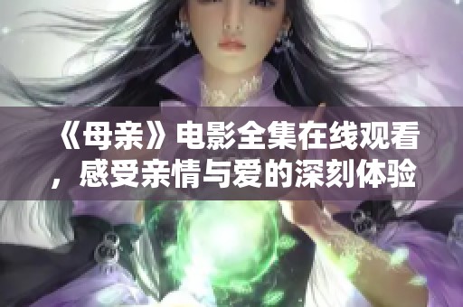 《母亲》电影全集在线观看，感受亲情与爱的深刻体验