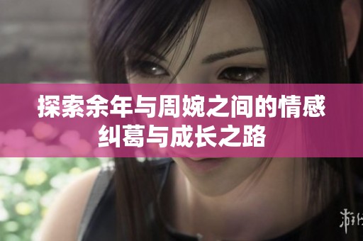 探索余年与周婉之间的情感纠葛与成长之路
