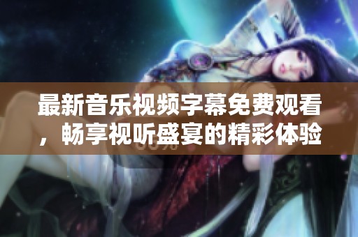 最新音乐视频字幕免费观看，畅享视听盛宴的精彩体验