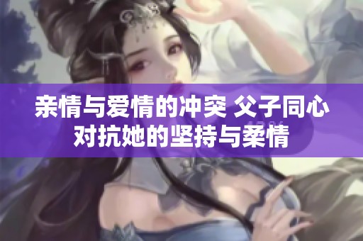 亲情与爱情的冲突 父子同心对抗她的坚持与柔情