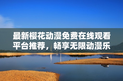 最新樱花动漫免费在线观看平台推荐，畅享无限动漫乐趣