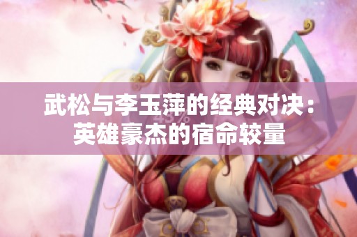 武松与李玉萍的经典对决：英雄豪杰的宿命较量