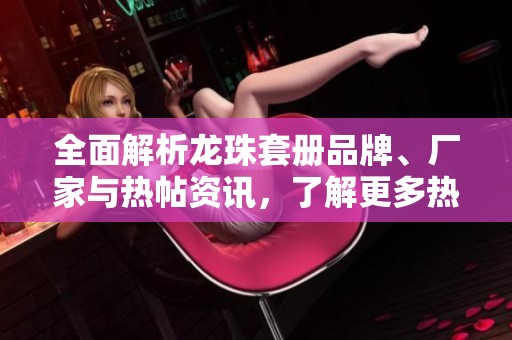 全面解析龙珠套册品牌、厂家与热帖资讯，了解更多热门图片与特点