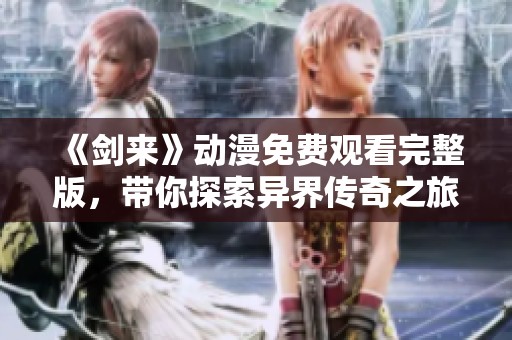 《剑来》动漫免费观看完整版，带你探索异界传奇之旅