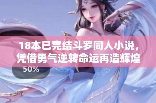 18本已完结斗罗同人小说，凭借勇气逆转命运再造辉煌人生