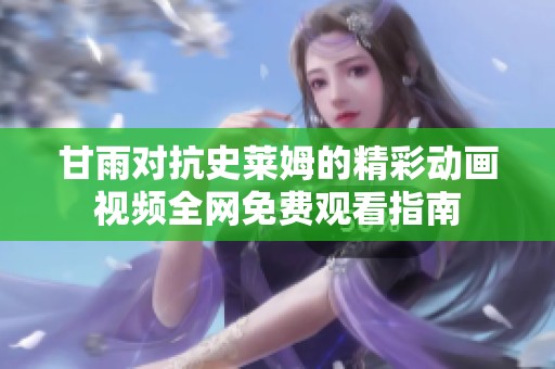 甘雨对抗史莱姆的精彩动画视频全网免费观看指南