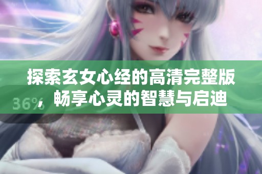 探索玄女心经的高清完整版，畅享心灵的智慧与启迪