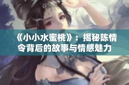 《小小水蜜桃》：揭秘陈情令背后的故事与情感魅力