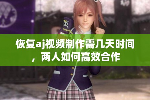 恢复aj视频制作需几天时间，两人如何高效合作